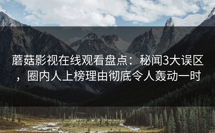 蘑菇影视在线观看盘点：秘闻3大误区，圈内人上榜理由彻底令人轰动一时