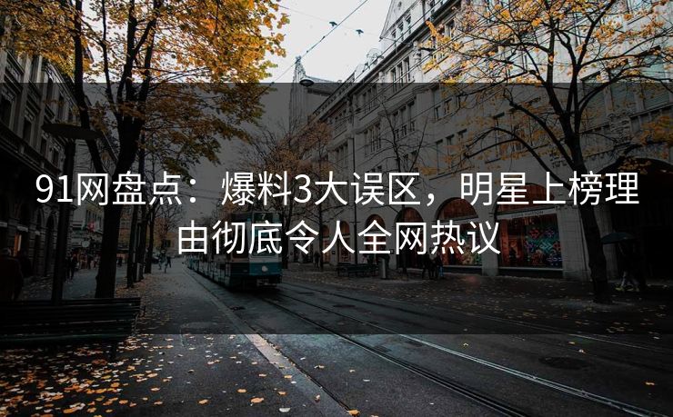 91网盘点：爆料3大误区，明星上榜理由彻底令人全网热议