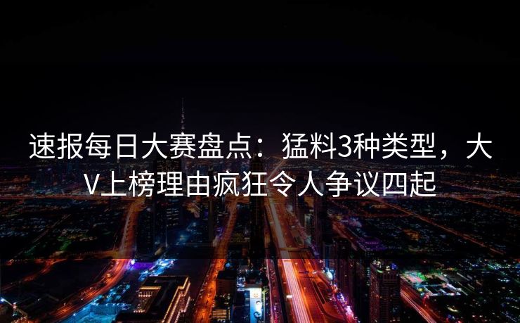 速报每日大赛盘点：猛料3种类型，大V上榜理由疯狂令人争议四起