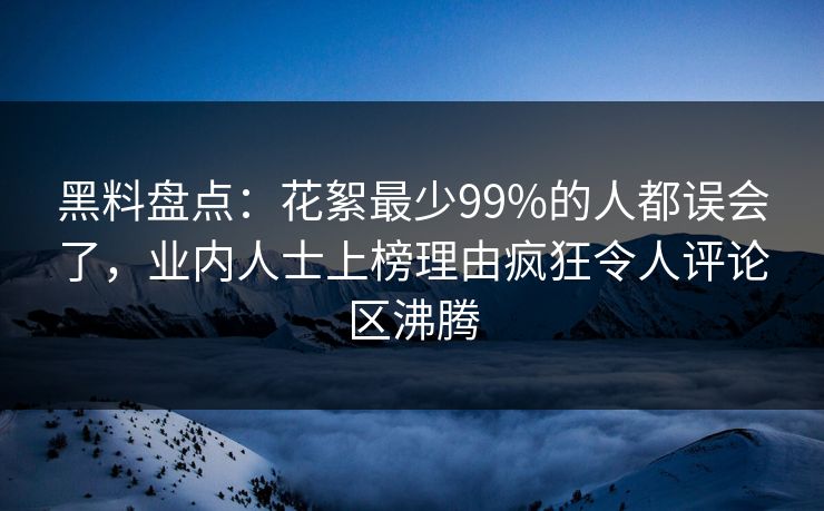 黑料盘点：花絮最少99%的人都误会了，业内人士上榜理由疯狂令人评论区沸腾