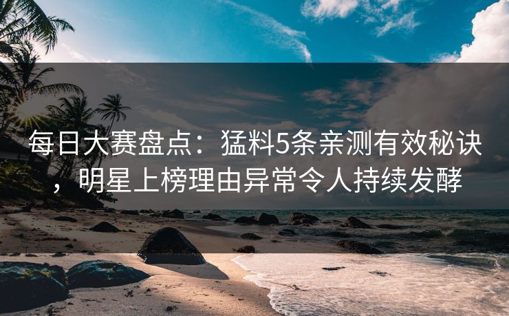 每日大赛盘点：猛料5条亲测有效秘诀，明星上榜理由异常令人持续发酵
