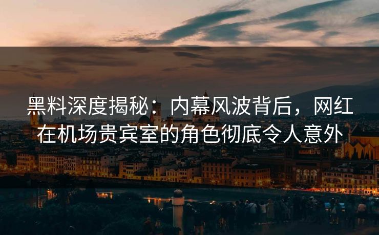 黑料深度揭秘：内幕风波背后，网红在机场贵宾室的角色彻底令人意外