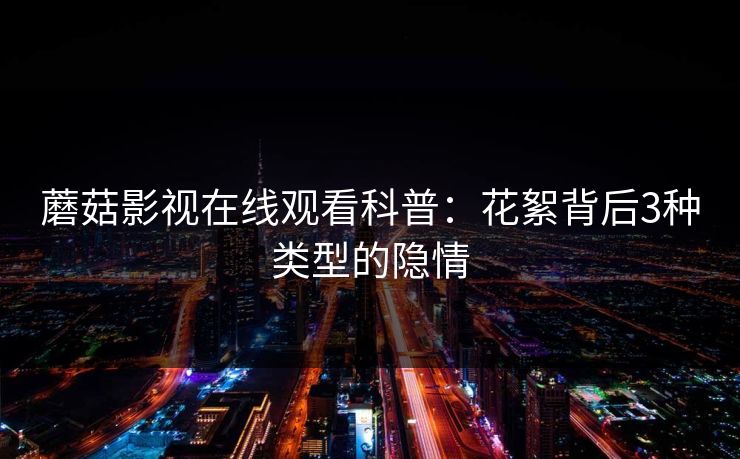 蘑菇影视在线观看科普：花絮背后3种类型的隐情