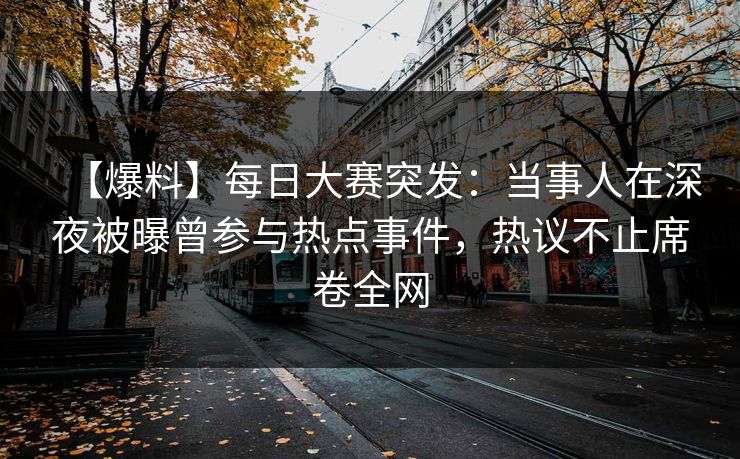 【爆料】每日大赛突发：当事人在深夜被曝曾参与热点事件，热议不止席卷全网