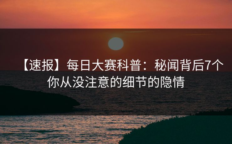 【速报】每日大赛科普：秘闻背后7个你从没注意的细节的隐情