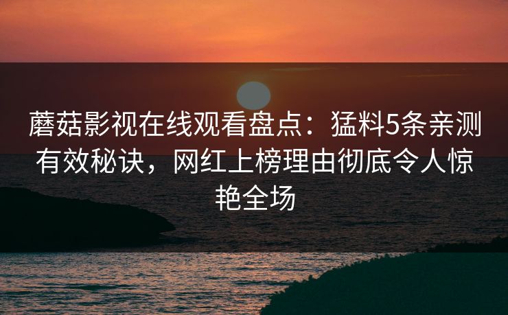 蘑菇影视在线观看盘点：猛料5条亲测有效秘诀，网红上榜理由彻底令人惊艳全场