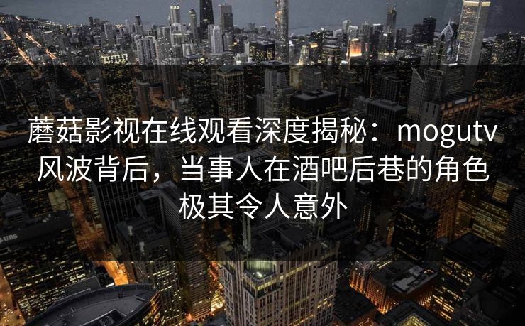 蘑菇影视在线观看深度揭秘：mogutv风波背后，当事人在酒吧后巷的角色极其令人意外