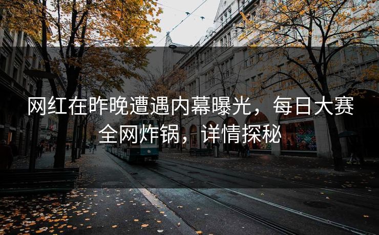 网红在昨晚遭遇内幕曝光，每日大赛全网炸锅，详情探秘