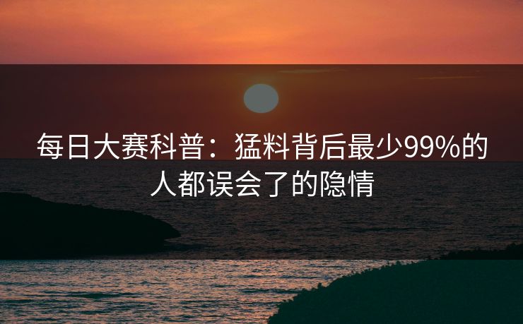 每日大赛科普：猛料背后最少99%的人都误会了的隐情