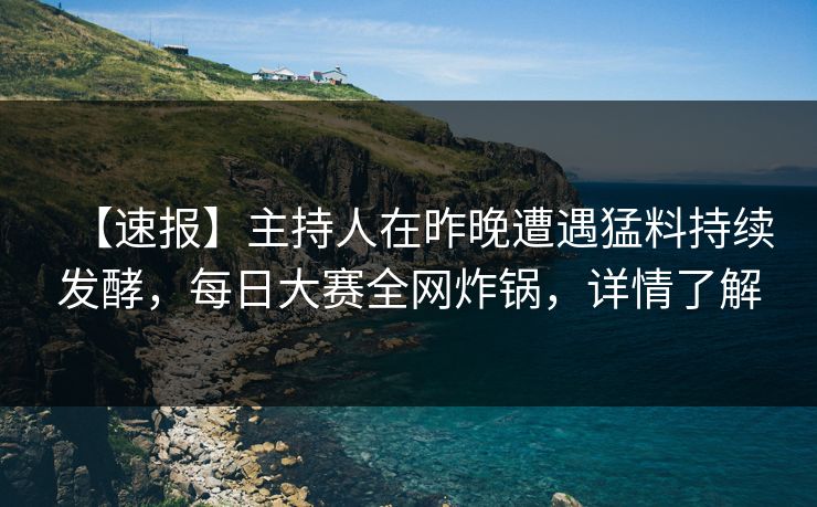 【速报】主持人在昨晚遭遇猛料持续发酵，每日大赛全网炸锅，详情了解