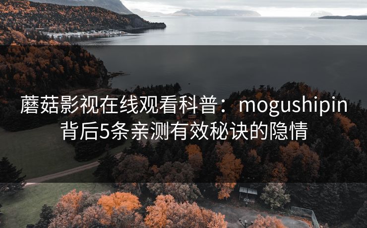 蘑菇影视在线观看科普：mogushipin背后5条亲测有效秘诀的隐情