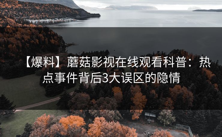 【爆料】蘑菇影视在线观看科普：热点事件背后3大误区的隐情