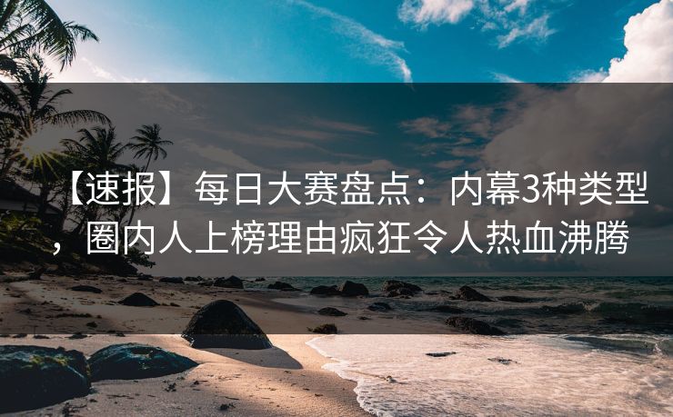 【速报】每日大赛盘点：内幕3种类型，圈内人上榜理由疯狂令人热血沸腾