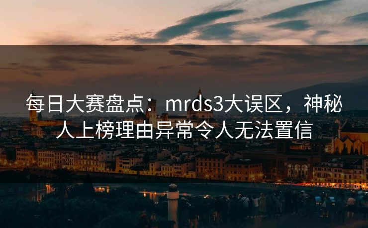 每日大赛盘点：mrds3大误区，神秘人上榜理由异常令人无法置信