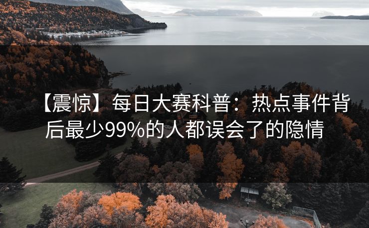 【震惊】每日大赛科普：热点事件背后最少99%的人都误会了的隐情