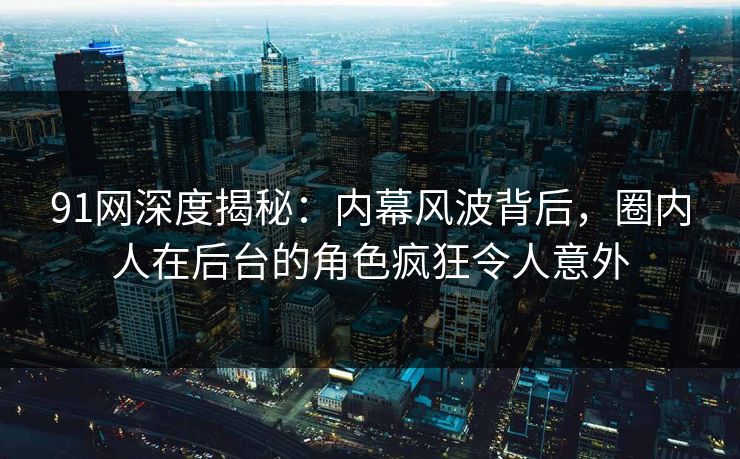 91网深度揭秘：内幕风波背后，圈内人在后台的角色疯狂令人意外