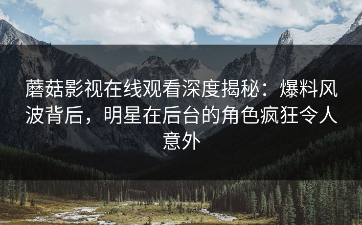 蘑菇影视在线观看深度揭秘：爆料风波背后，明星在后台的角色疯狂令人意外