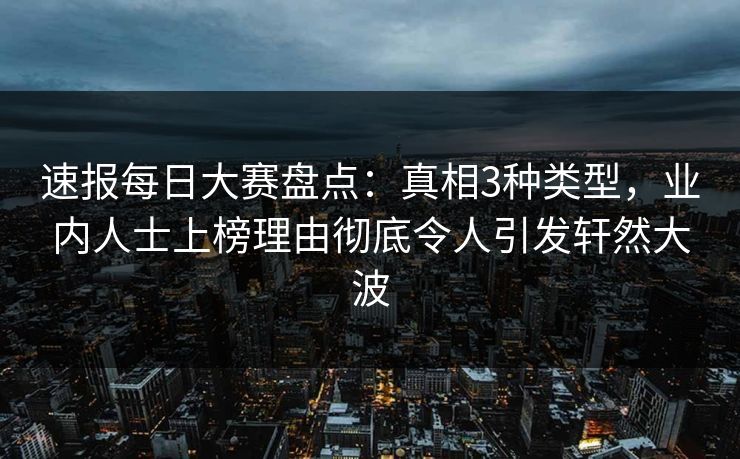 速报每日大赛盘点：真相3种类型，业内人士上榜理由彻底令人引发轩然大波