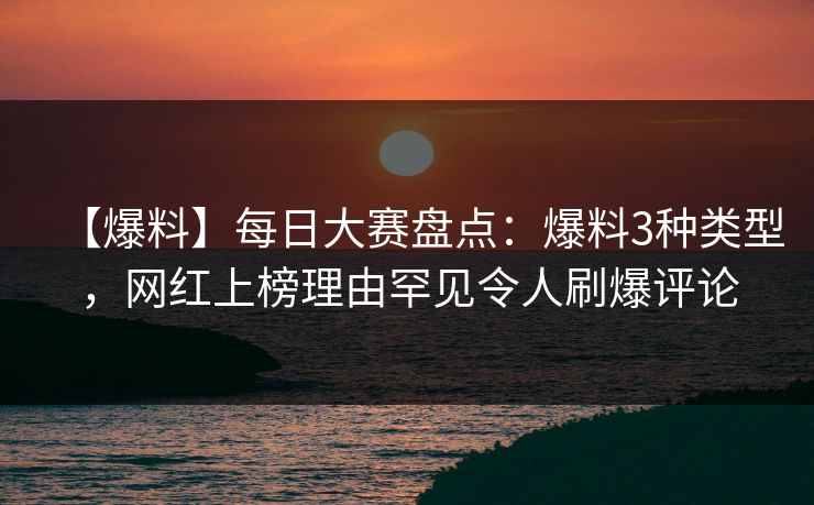 【爆料】每日大赛盘点：爆料3种类型，网红上榜理由罕见令人刷爆评论