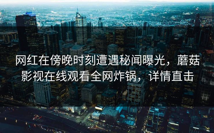 网红在傍晚时刻遭遇秘闻曝光，蘑菇影视在线观看全网炸锅，详情直击