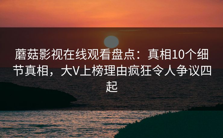 蘑菇影视在线观看盘点：真相10个细节真相，大V上榜理由疯狂令人争议四起