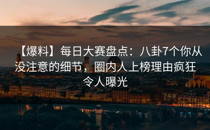 【爆料】每日大赛盘点：八卦7个你从没注意的细节，圈内人上榜理由疯狂令人曝光