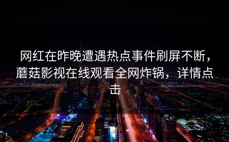 网红在昨晚遭遇热点事件刷屏不断，蘑菇影视在线观看全网炸锅，详情点击
