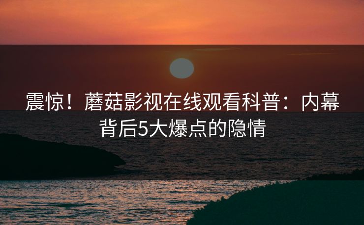 震惊！蘑菇影视在线观看科普：内幕背后5大爆点的隐情