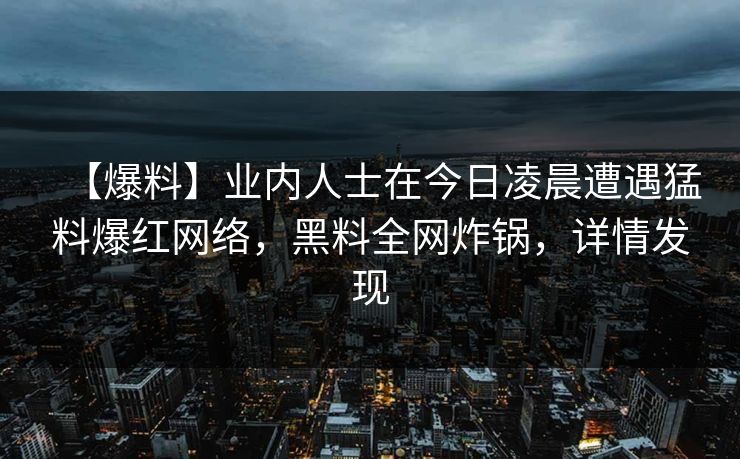 【爆料】业内人士在今日凌晨遭遇猛料爆红网络，黑料全网炸锅，详情发现