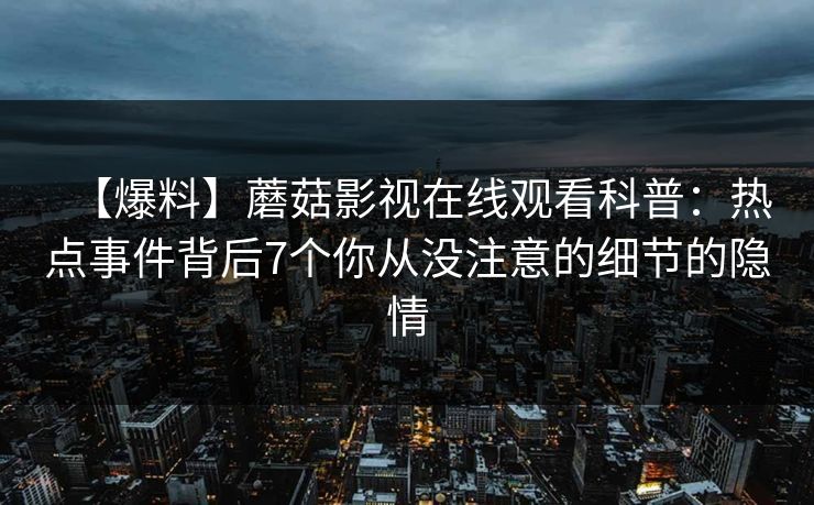 【爆料】蘑菇影视在线观看科普：热点事件背后7个你从没注意的细节的隐情