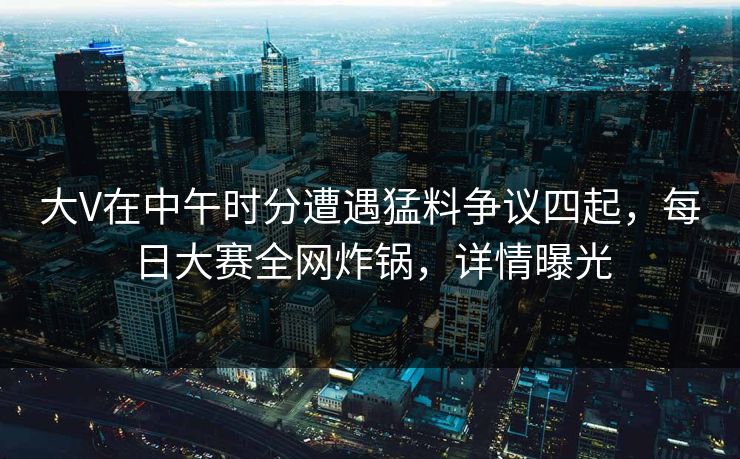 大V在中午时分遭遇猛料争议四起，每日大赛全网炸锅，详情曝光