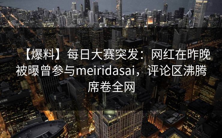 【爆料】每日大赛突发：网红在昨晚被曝曾参与meiridasai，评论区沸腾席卷全网