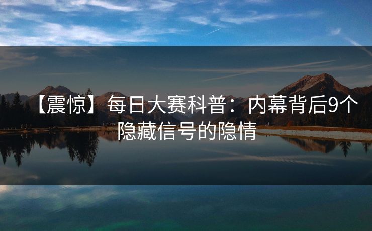 【震惊】每日大赛科普：内幕背后9个隐藏信号的隐情