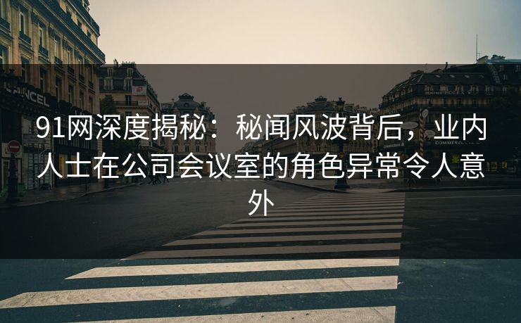 91网深度揭秘：秘闻风波背后，业内人士在公司会议室的角色异常令人意外