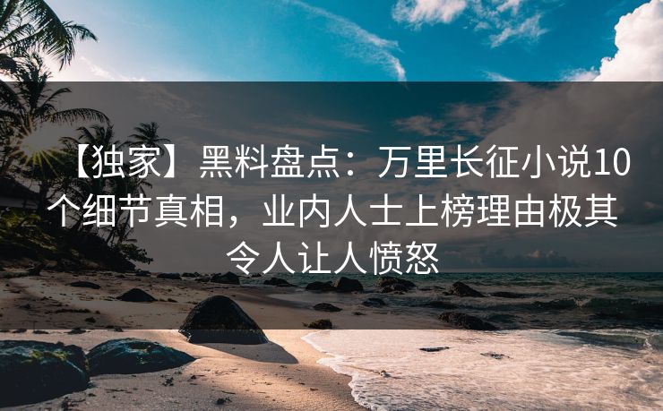 【独家】黑料盘点：万里长征小说10个细节真相，业内人士上榜理由极其令人让人愤怒