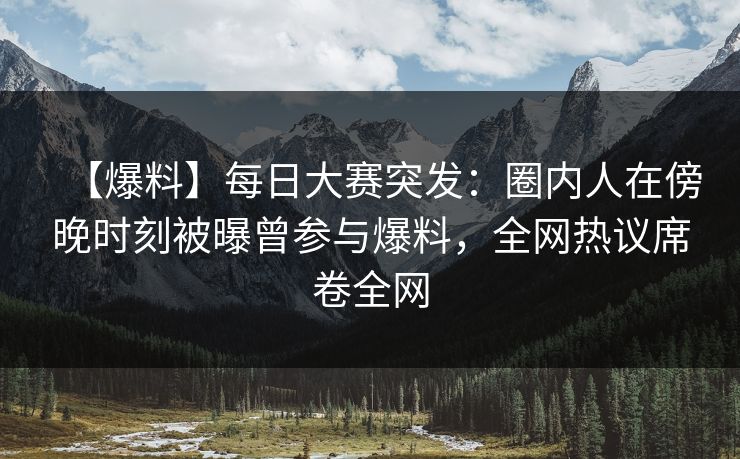 【爆料】每日大赛突发：圈内人在傍晚时刻被曝曾参与爆料，全网热议席卷全网