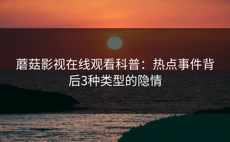 蘑菇影视在线观看科普：热点事件背后3种类型的隐情