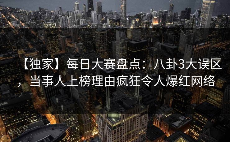 【独家】每日大赛盘点：八卦3大误区，当事人上榜理由疯狂令人爆红网络