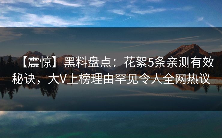 【震惊】黑料盘点：花絮5条亲测有效秘诀，大V上榜理由罕见令人全网热议