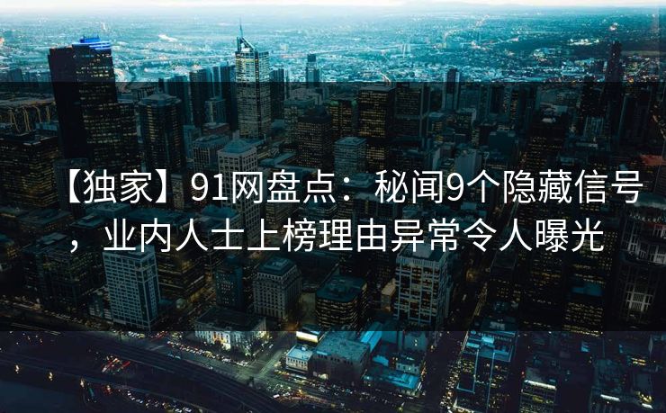 【独家】91网盘点：秘闻9个隐藏信号，业内人士上榜理由异常令人曝光
