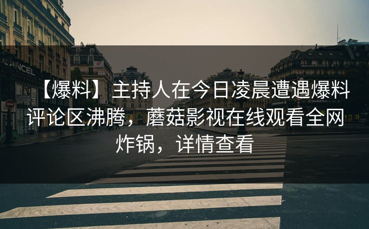 【爆料】主持人在今日凌晨遭遇爆料评论区沸腾，蘑菇影视在线观看全网炸锅，详情查看