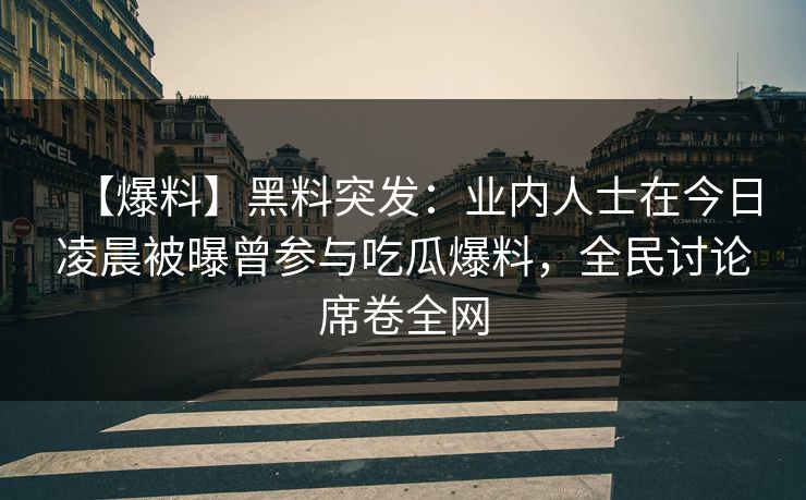 【爆料】黑料突发：业内人士在今日凌晨被曝曾参与吃瓜爆料，全民讨论席卷全网
