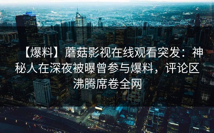 【爆料】蘑菇影视在线观看突发：神秘人在深夜被曝曾参与爆料，评论区沸腾席卷全网