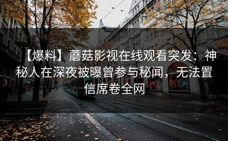 【爆料】蘑菇影视在线观看突发：神秘人在深夜被曝曾参与秘闻，无法置信席卷全网