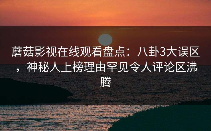 蘑菇影视在线观看盘点：八卦3大误区，神秘人上榜理由罕见令人评论区沸腾