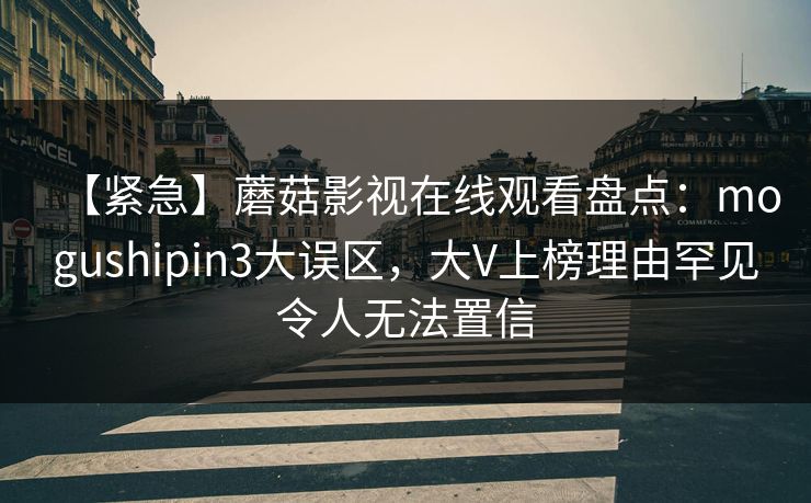 【紧急】蘑菇影视在线观看盘点：mogushipin3大误区，大V上榜理由罕见令人无法置信