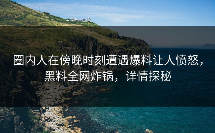 圈内人在傍晚时刻遭遇爆料让人愤怒，黑料全网炸锅，详情探秘