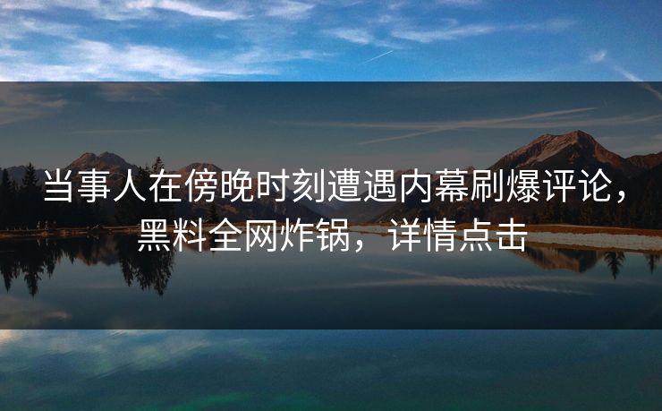 当事人在傍晚时刻遭遇内幕刷爆评论，黑料全网炸锅，详情点击
