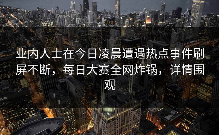 业内人士在今日凌晨遭遇热点事件刷屏不断，每日大赛全网炸锅，详情围观