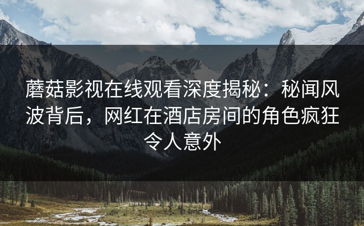 蘑菇影视在线观看深度揭秘：秘闻风波背后，网红在酒店房间的角色疯狂令人意外